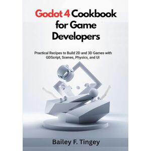 F. Tingey, Bailey Godot 4 Cookbook for Game Developers: Practical Recipes to Build 2D and 3D Games with GDScript, Scenes, Physics, and UI – A Hands-On Guide for Beginners and Indie Creators F. Tingey, Bailey Godot 4 Cookbook for Game Developers: Practical Recipes to Build 2D and 3D Games with GDScript, Scenes, Physics, and UI – A Hands-On Guide for Beginners and Indie Creators