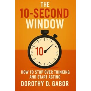Gabor, Dorothy D. THE 10-SECOND WINDOW: How to stop over thinking and start acting Gabor, Dorothy D. THE 10-SECOND WINDOW: How to stop over thinking and start acting