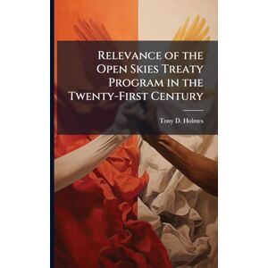 Holmes, Tony D Relevance of the Open Skies Treaty Program in the Twenty-First Century Holmes, Tony D Relevance of the Open Skies Treaty Program in the Twenty-First Century