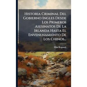 Regnault, Elias Historia Criminal Del Gobierno Ingles Desde Los Primeros Asesinatos De La Irlanda Hasta El Envenenamiento De Los Chinos... Regnault, Elias Historia Criminal Del Gobierno Ingles Desde Los Primeros Asesinatos De La Irlanda Hasta El Envenenamiento De Los Chinos...