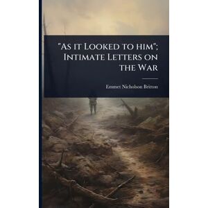 Britton, Emmet Nicholson As it Looked to him"; Intimate Letters on the War Britton, Emmet Nicholson As it Looked to him"; Intimate Letters on the War