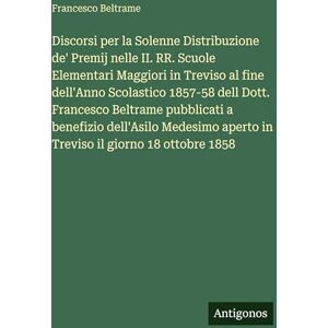 Beltrame, Francesco Discorsi per la Solenne Distribuzione de' Premij nelle II. RR. Scuole Elementari Maggiori in Treviso al fine dell'Anno Scolastico 1857-58 dell Dott. ... aperto in Treviso il giorno 18 ottobre 1858 Beltrame, Francesco Discorsi per la Solenne Distribuzione de' Premij nelle II. RR. Scuole Elementari Maggiori in Treviso al fine dell'Anno Scolastico 1857-58 dell Dott. ... aperto in Treviso il giorno 18 ottobre 1858