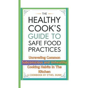 W. Dunn, Ethel The Healthy Cook's Guide to Safe Food Practices: Unraveling Common Subconscious and Unhealthy Cooking Habits in the Kitchen (A Cookbook) W. Dunn, Ethel The Healthy Cook's Guide to Safe Food Practices: Unraveling Common Subconscious and Unhealthy Cooking Habits in the Kitchen (A Cookbook)