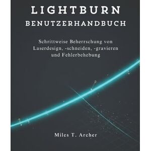 Archer, Miles T. LightBurn Benutzerhandbuch: Schrittweise Beherrschung von Laserdesign, -schneiden, -gravieren und Fehlerbehebung Archer, Miles T. LightBurn Benutzerhandbuch: Schrittweise Beherrschung von Laserdesign, -schneiden, -gravieren und Fehlerbehebung