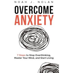 Nolan, Noah J. Overcome Anxiety: 7 Steps to Stop Overthinking, Master Your Mind, and Start Living Nolan, Noah J. Overcome Anxiety: 7 Steps to Stop Overthinking, Master Your Mind, and Start Living