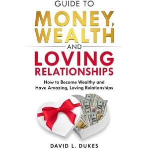 Dukes, David L. Guide To Money, Wealth, And Loving Relationships: How to Become Wealthy and Have Amazing, Loving Relationships Dukes, David L. Guide To Money, Wealth, And Loving Relationships: How to Become Wealthy and Have Amazing, Loving Relationships
