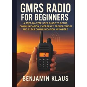 Klaus, Benjamin GMRS Radio for Beginners: A Step-by-Step User Guide to Setup, Communication, Emergency Troubleshooting and Clear Communication Anywhere Klaus, Benjamin GMRS Radio for Beginners: A Step-by-Step User Guide to Setup, Communication, Emergency Troubleshooting and Clear Communication Anywhere