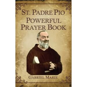 Marie, Gabriel St. Padre Pio Powerful Prayer Book: Divine Interventions Through the Intercession of Our Beloved Pietrelcina Mystic Saint Marie, Gabriel St. Padre Pio Powerful Prayer Book: Divine Interventions Through the Intercession of Our Beloved Pietrelcina Mystic Saint