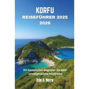 Berry, Eric C. KORFU REISEFÜHRER 2025 2026: Ein kompletter Begleiter für eine unvergessliche Inselreise Berry, Eric C. KORFU REISEFÜHRER 2025 2026: Ein kompletter Begleiter für eine unvergessliche Inselreise