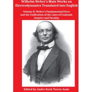 Wilhelm Weber’s Main Works on Electrodynamics Translated into English.: Volume II: Weber’s Fundamental Force and the Unification of the Laws of Coulomb, Ampère and Faraday Wilhelm Weber’s Main Works on Electrodynamics Translated into English.: Volume II: Weber’s Fundamental Force and the Unification of the Laws of Coulomb, Ampère and Faraday