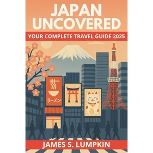 S. Lumpkin, James Japan Uncovered – Your Complete Travel Guide 2025: Explore Tokyo, Kyoto & Osaka with Insider Tips on Culture, Food, Language, and Adventure S. Lumpkin, James Japan Uncovered – Your Complete Travel Guide 2025: Explore Tokyo, Kyoto & Osaka with Insider Tips on Culture, Food, Language, and Adventure