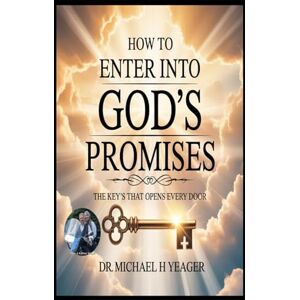 Yeager, Dr Michael H HOW TO ENTER INTO GOD'S PROMISES: The Key's That Opens Every Door Yeager, Dr Michael H HOW TO ENTER INTO GOD'S PROMISES: The Key's That Opens Every Door