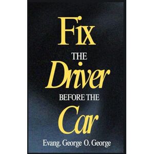George, Evang. George O. FIX THE DRIVER BEFORE THE CAR: Before You Change the World, Change the One Behind the Wheel George, Evang. George O. FIX THE DRIVER BEFORE THE CAR: Before You Change the World, Change the One Behind the Wheel