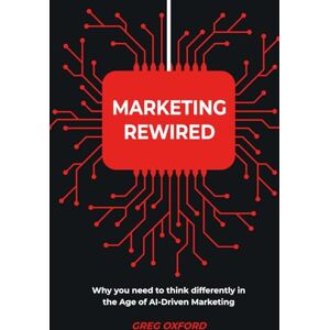 Oxford, Greg Marketing Rewired: Why you need to think differently in the Age of AI-Driven Marketing Oxford, Greg Marketing Rewired: Why you need to think differently in the Age of AI-Driven Marketing