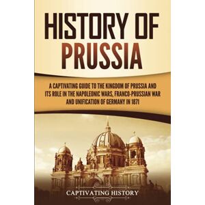 History, Captivating History of Prussia: A Captivating Guide to the Kingdom of Prussia and Its Role in the Napoleonic Wars, Franco-Prussian War, and Unification of Germany in 1871 (Exploring Germany’s Past) History, Captivating History of Prussia: A Captivating Guide to the Kingdom of Prussia and Its Role in the Napoleonic Wars, Franco-Prussian War, and Unification of Germany in 1871 (Exploring Germany’s Past)