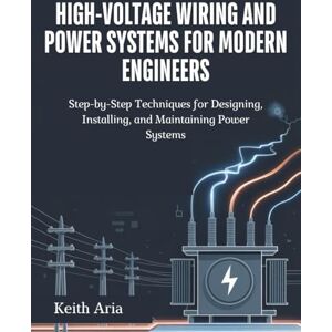 Aria, Keith High-Voltage Wiring and Power Systems for Modern Engineers: Step-by-Step Techniques for Designing, Installing, and Maintaining Power Systems Aria, Keith High-Voltage Wiring and Power Systems for Modern Engineers: Step-by-Step Techniques for Designing, Installing, and Maintaining Power Systems
