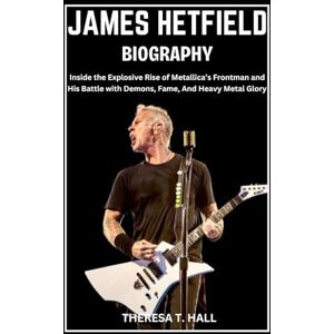 Hall, Theresa T. James Hetfield Biography: Inside the Explosive Rise of Metallica’s Frontman and His Battle with Demons, Fame, And Heavy Metal Glory Hall, Theresa T. James Hetfield Biography: Inside the Explosive Rise of Metallica’s Frontman and His Battle with Demons, Fame, And Heavy Metal Glory