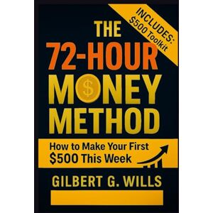 Gilbert. G. Wills The 72-Hour Money Method: How to Make Your First $500 This Week (Even If You're Broke, Scared, and Have Zero Experience) Gilbert. G. Wills The 72-Hour Money Method: How to Make Your First $500 This Week (Even If You're Broke, Scared, and Have Zero Experience)