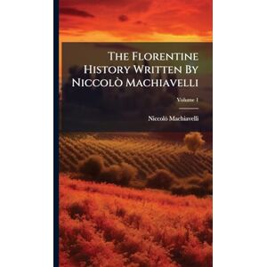 Machiavelli, Niccolã² The Florentine History Written By Niccolò Machiavelli Machiavelli, Niccolã² The Florentine History Written By Niccolò Machiavelli