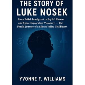 Williams, Yvonne F. The Story of Luke Nosek: From Polish Immigrant to PayPal Pioneer and Space Exploration Visionary — The Untold Journey of a Silicon Valley Trailblazer Williams, Yvonne F. The Story of Luke Nosek: From Polish Immigrant to PayPal Pioneer and Space Exploration Visionary — The Untold Journey of a Silicon Valley Trailblazer