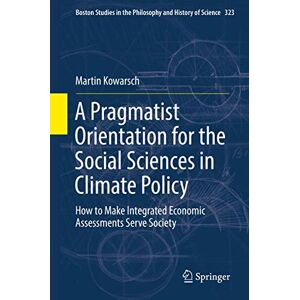 Kowarsch, Martin A Pragmatist Orientation for the Social Sciences in Climate Policy: How to Make Integrated Economic Assessments Serve Society: 323 (Boston Studies in the Philosophy and History of Science, 323) Kowarsch, Martin A Pragmatist Orientation for the Social Sciences in Climate Policy: How to Make Integrated Economic Assessments Serve Society: 323 (Boston Studies in the Philosophy and History of Science, 323)