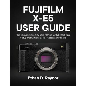 Raynor, Ethan D. Fujifilm X-E5 User Guide: The Complete Step-by-Step Manual with Expert Tips, Setup Instructions & Pro Photography Tricks Raynor, Ethan D. Fujifilm X-E5 User Guide: The Complete Step-by-Step Manual with Expert Tips, Setup Instructions & Pro Photography Tricks