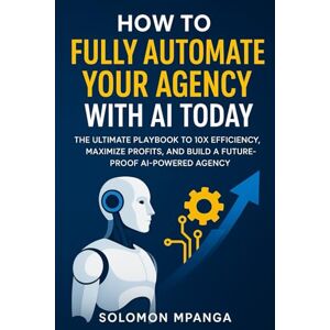 MPANGA, SOLOMON How to Fully Automate your Agency with AI Today: The Ultimate Playbook to 10X Efficiency, Maximize Profits, and Build a Future-Proof AI-Powered Agency MPANGA, SOLOMON How to Fully Automate your Agency with AI Today: The Ultimate Playbook to 10X Efficiency, Maximize Profits, and Build a Future-Proof AI-Powered Agency