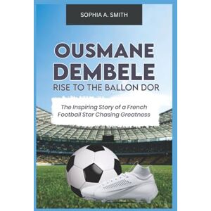 SMITH, SOPHIA A OUSMANE DEMBELE RISE TO THE BALLON DOR: The inspiring story of a French football star chasing greatness SMITH, SOPHIA A OUSMANE DEMBELE RISE TO THE BALLON DOR: The inspiring story of a French football star chasing greatness