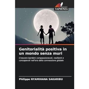 Nyamihana Sakaribu, Philippe Genitorialità positiva in un mondo senza muri: Crescere bambini compassionevoli, resilienti e consapevoli nell'era della connessione globale Nyamihana Sakaribu, Philippe Genitorialità positiva in un mondo senza muri: Crescere bambini compassionevoli, resilienti e consapevoli nell'era della connessione globale