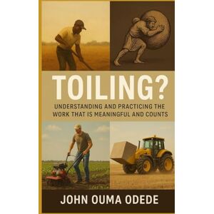 ODEDE, JOHN OUMA Toiling?: Understanding And Practicing The Work That Is Meaningful And Counts ODEDE, JOHN OUMA Toiling?: Understanding And Practicing The Work That Is Meaningful And Counts