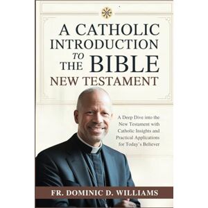 Williams, Fr. Dominic D. A Catholic Introduction to the Bible; New Testament: A Deep Dive into the New Testament with Catholic Insights and Practical Applications for Today’s Believer Williams, Fr. Dominic D. A Catholic Introduction to the Bible; New Testament: A Deep Dive into the New Testament with Catholic Insights and Practical Applications for Today’s Believer