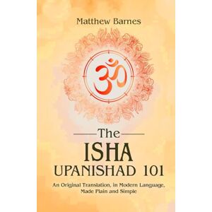 Barnes, Matthew The Isha Upanishad 101: an original translation, in modern language, made plain and simple (The Ancient Hindu Enlightenment Series) Barnes, Matthew The Isha Upanishad 101: an original translation, in modern language, made plain and simple (The Ancient Hindu Enlightenment Series)