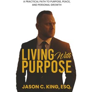 King Esq., Jason C. Living With Purpose: A Practical Path to Purpose, Peace and Personal Growth King Esq., Jason C. Living With Purpose: A Practical Path to Purpose, Peace and Personal Growth