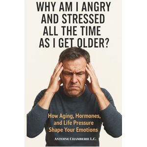 CHAMBERIE, ANTOINE Why Am I Angry And Stressed All The Time As I Get Older: How Aging, Hormones, and Life Pressure Shape Your Emotions CHAMBERIE, ANTOINE Why Am I Angry And Stressed All The Time As I Get Older: How Aging, Hormones, and Life Pressure Shape Your Emotions