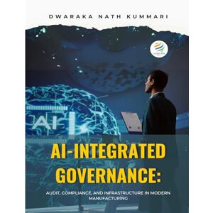 Nath Kummari, Dwaraka AI-INTEGRATED GOVERNANCE Audit, Compliance, and Infrastructure in Modern Manufacturing: AI-INTEGRATED GOVERNANCE Nath Kummari, Dwaraka AI-INTEGRATED GOVERNANCE Audit, Compliance, and Infrastructure in Modern Manufacturing: AI-INTEGRATED GOVERNANCE