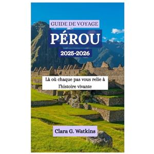 Watkins, Clara G. GUIDE DE VOYAGE AU PÉROU 2025-2026: Là où chaque pas vous relie à l'histoire vivante Watkins, Clara G. GUIDE DE VOYAGE AU PÉROU 2025-2026: Là où chaque pas vous relie à l'histoire vivante