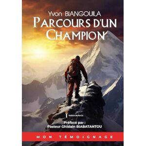 BIANGOUILA, Mr Yvon PARCOURS D'UN CHAMPION: Les Secrets pour Triompher des Limitations et Accomplir ta Destinée BIANGOUILA, Mr Yvon PARCOURS D'UN CHAMPION: Les Secrets pour Triompher des Limitations et Accomplir ta Destinée