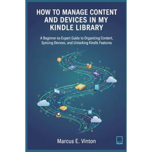 Vinton, Marcus E. HOW TO MANAGE CONTENT AND DEVICES IN MY KINDLE LIBRARY: A Beginner-to-Expert Guide to Organizing Content, Syncing Devices, and Unlocking Kindle Features Vinton, Marcus E. HOW TO MANAGE CONTENT AND DEVICES IN MY KINDLE LIBRARY: A Beginner-to-Expert Guide to Organizing Content, Syncing Devices, and Unlocking Kindle Features