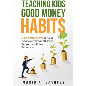 Vasquez, Mario A. Teaching Kids Good Money Habits: Discover 7 Ways to Raise Financially Smart Children Today for a Richer Tomorrow Vasquez, Mario A. Teaching Kids Good Money Habits: Discover 7 Ways to Raise Financially Smart Children Today for a Richer Tomorrow