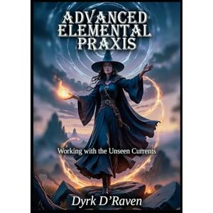 D'Raven, Dyrk Advanced Elemental Praxis: Working with the Unseen Currents D'Raven, Dyrk Advanced Elemental Praxis: Working with the Unseen Currents