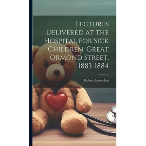 Lee Lectures Delivered at the Hospital for Sick Children, Great Ormond Street, 1883-1884 Lee Lectures Delivered at the Hospital for Sick Children, Great Ormond Street, 1883-1884