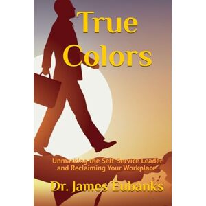 Eubanks, Dr. James True Colors: Unmasking the Self-Service Leader and Reclaiming Your Workplace. Eubanks, Dr. James True Colors: Unmasking the Self-Service Leader and Reclaiming Your Workplace.