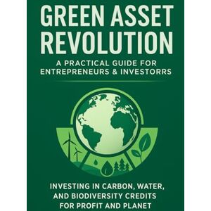 J. Holt, Adrian Green Asset Revolution: A Practical Guide for Entrepreneurs & Investors: How to Build, Trade, and Invest in the Billion-Dollar Carbon Economy J. Holt, Adrian Green Asset Revolution: A Practical Guide for Entrepreneurs & Investors: How to Build, Trade, and Invest in the Billion-Dollar Carbon Economy