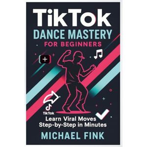 Fink, Michael TikTok Dance Mastery for Beginners: Learn Viral Moves Step-by-Step in Minutes Fink, Michael TikTok Dance Mastery for Beginners: Learn Viral Moves Step-by-Step in Minutes