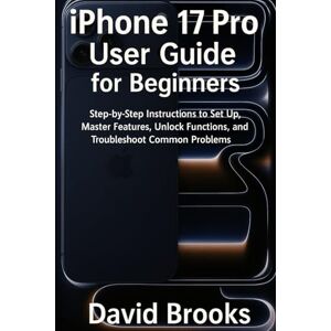 Brooks, David iPhone 17 pro User Guide for Beginners: Step-by-Step Instructions to Set Up, Master Features, Unlock Functions, and Troubleshoot Common Problems Brooks, David iPhone 17 pro User Guide for Beginners: Step-by-Step Instructions to Set Up, Master Features, Unlock Functions, and Troubleshoot Common Problems