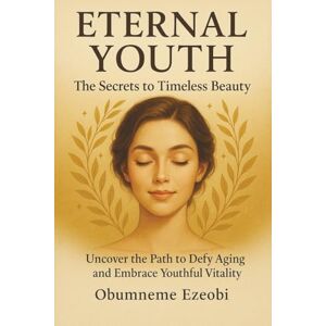 Ezeobi, Obumneme David Eternal Youth The Secrets to Timeless Beauty: Uncover the Path to Defy Aging and Embrace Youthful Vitality Ezeobi, Obumneme David Eternal Youth The Secrets to Timeless Beauty: Uncover the Path to Defy Aging and Embrace Youthful Vitality