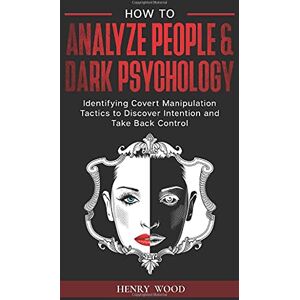 Wood, Henry How to Analyze People & Dark Psychology: Identifying Covert Manipulation Tactics to Discover Intention and Take Back Control Wood, Henry How to Analyze People & Dark Psychology: Identifying Covert Manipulation Tactics to Discover Intention and Take Back Control