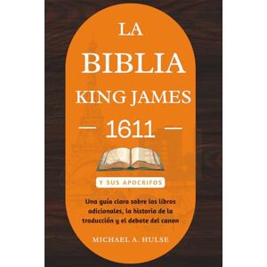 Hulse, Michael A. LA BIBLIA KING JAMES 1611 Y SUS APOCRIFOS: Una guía clara sobre los libros adicionales, la historia de la traducción y el debate del canon Hulse, Michael A. LA BIBLIA KING JAMES 1611 Y SUS APOCRIFOS: Una guía clara sobre los libros adicionales, la historia de la traducción y el debate del canon