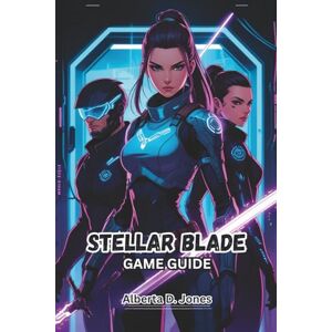 Jones, Alberta D. STELLAR BLADE GAME GUIDE: Master Every Battle, Uncover Every Secret, and Dominate the World of Eve Jones, Alberta D. STELLAR BLADE GAME GUIDE: Master Every Battle, Uncover Every Secret, and Dominate the World of Eve