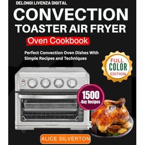 SILVERTON, ALICE Delongi Livenza Digital Convection Toaster Air Fryer Oven Cookbook: Perfect Convection Oven Dishes With Simple Recipes and Techniques SILVERTON, ALICE Delongi Livenza Digital Convection Toaster Air Fryer Oven Cookbook: Perfect Convection Oven Dishes With Simple Recipes and Techniques